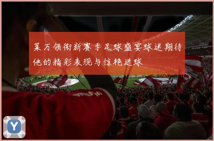 莱万领衔新赛季足球盛宴球迷期待他的精彩表现与惊艳进球