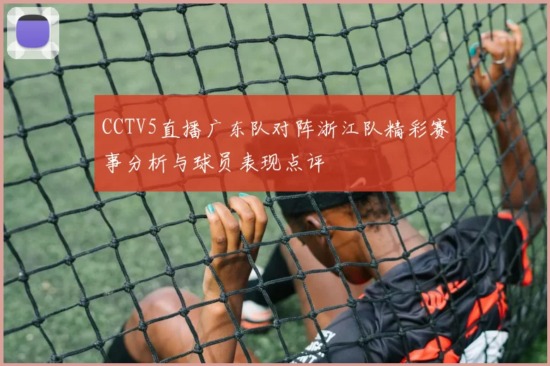 CCTV5直播广东队对阵浙江队精彩赛事分析与球员表现点评
