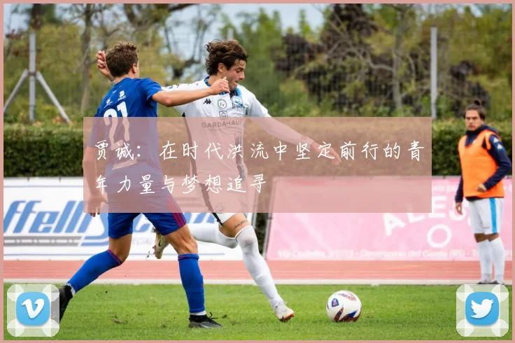 贾诚：在时代洪流中坚定前行的青年力量与梦想追寻