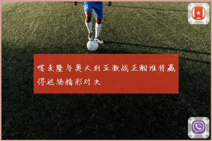 喀麦隆与奥大利亚激战正酣谁将赢得这场精彩对决