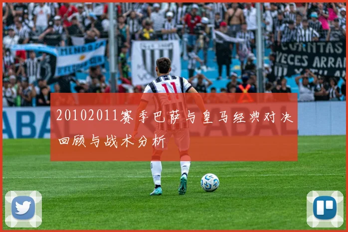 20102011赛季巴萨与皇马经典对决回顾与战术分析